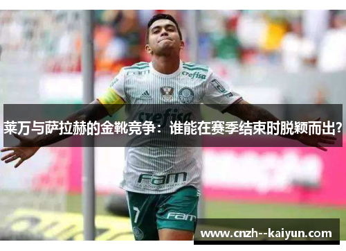 莱万与萨拉赫的金靴竞争：谁能在赛季结束时脱颖而出？