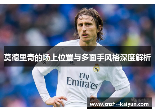 莫德里奇的场上位置与多面手风格深度解析 莫德里奇的场上位置与多面手风格深度解析