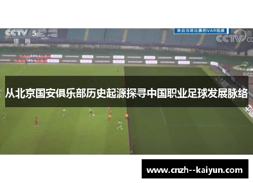 从北京国安俱乐部历史起源探寻中国职业足球发展脉络