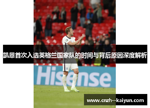 凯恩首次入选英格兰国家队的时间与背后原因深度解析