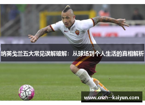 纳英戈兰五大常见误解破解：从球场到个人生活的真相解析