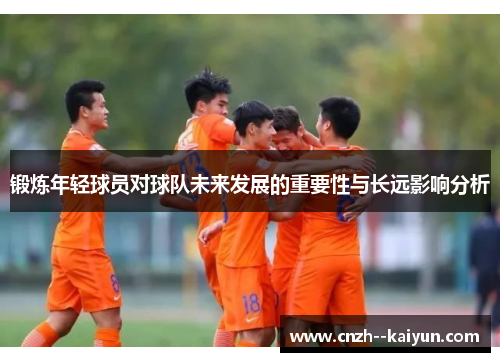 锻炼年轻球员对球队未来发展的重要性与长远影响分析