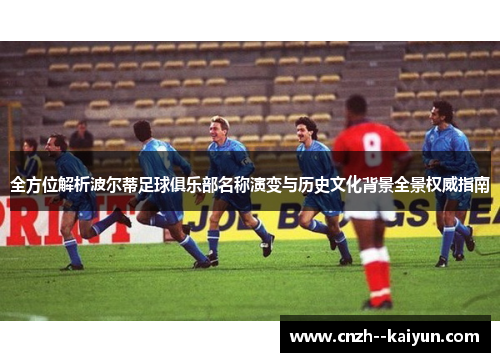 全方位解析波尔蒂足球俱乐部名称演变与历史文化背景全景权威指南 全方位解析波尔蒂足球俱乐部名称演变与历史文化背景全景权威指南