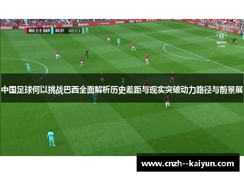 中国足球何以挑战巴西全面解析历史差距与现实突破动力路径与前景展 中国足球何以挑战巴西全面解析历史差距与现实突破动力路径与前景展