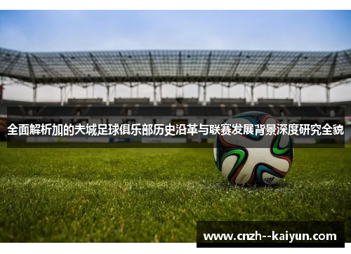 全面解析加的夫城足球俱乐部历史沿革与联赛发展背景深度研究全貌 全面解析加的夫城足球俱乐部历史沿革与联赛发展背景深度研究全貌