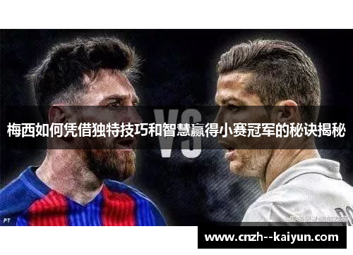 梅西如何凭借独特技巧和智慧赢得小赛冠军的秘诀揭秘 梅西如何凭借独特技巧和智慧赢得小赛冠军的秘诀揭秘