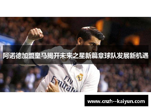 阿诺德加盟皇马揭开未来之星新篇章球队发展新机遇 阿诺德加盟皇马揭开未来之星新篇章球队发展新机遇