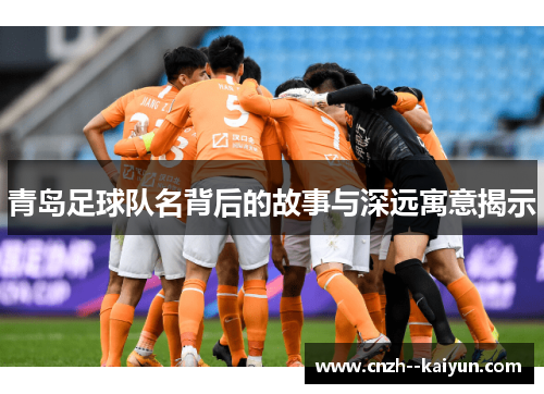 青岛足球队名背后的故事与深远寓意揭示 青岛足球队名背后的故事与深远寓意揭示