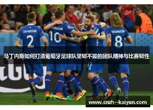 马丁内斯如何打造葡萄牙足球队坚韧不拔的团队精神与比赛韧性 马丁内斯如何打造葡萄牙足球队坚韧不拔的团队精神与比赛韧性