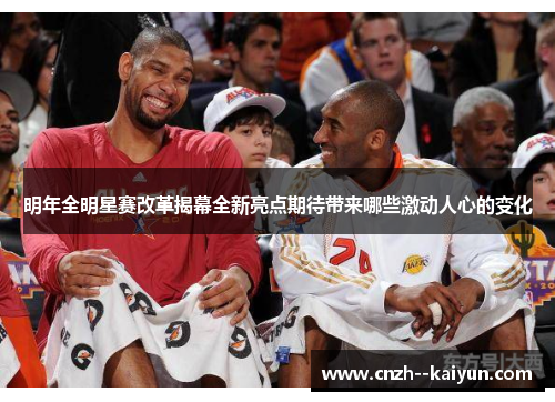 明年全明星赛改革揭幕全新亮点期待带来哪些激动人心的变化 明年全明星赛改革揭幕全新亮点期待带来哪些激动人心的变化