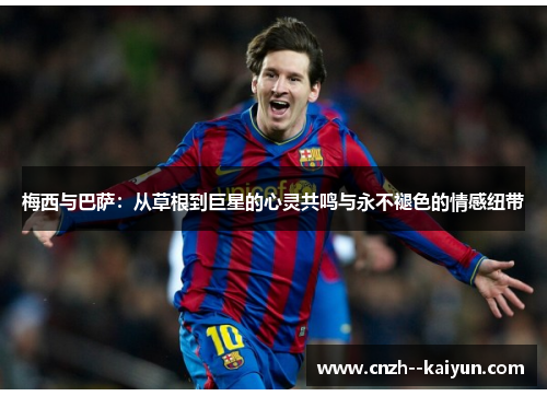 梅西与巴萨:从草根到巨星的心灵共鸣与永不褪色的情感纽带 梅西与巴萨:从草根到巨星的心灵共鸣与永不褪色的情感纽带