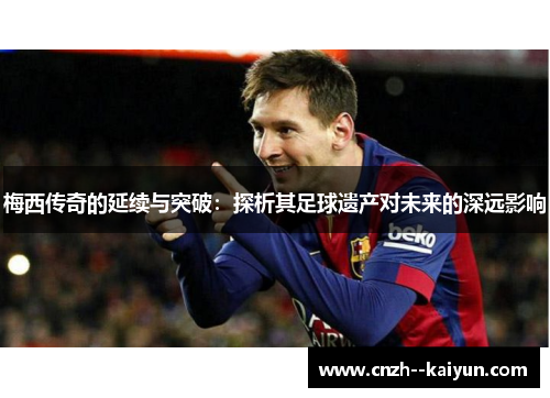 梅西传奇的延续与突破:探析其足球遗产对未来的深远影响 梅西传奇的延续与突破:探析其足球遗产对未来的深远影响