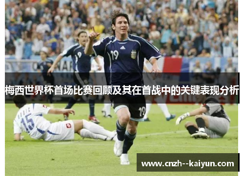 梅西世界杯首场比赛回顾及其在首战中的关键表现分析 梅西世界杯首场比赛回顾及其在首战中的关键表现分析