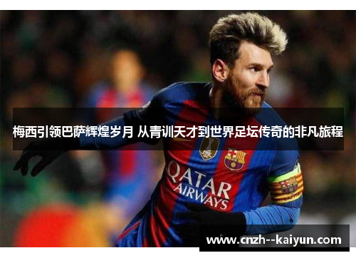 梅西引领巴萨辉煌岁月 从青训天才到世界足坛传奇的非凡旅程 梅西引领巴萨辉煌岁月 从青训天才到世界足坛传奇的非凡旅程