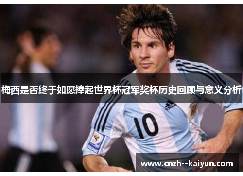 梅西是否终于如愿捧起世界杯冠军奖杯历史回顾与意义分析 梅西是否终于如愿捧起世界杯冠军奖杯历史回顾与意义分析