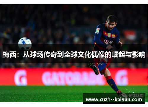 梅西:从球场传奇到全球文化偶像的崛起与影响 梅西:从球场传奇到全球文化偶像的崛起与影响