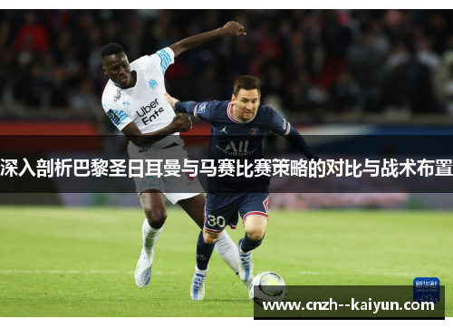 深入剖析巴黎圣日耳曼与马赛比赛策略的对比与战术布置 深入剖析巴黎圣日耳曼与马赛比赛策略的对比与战术布置