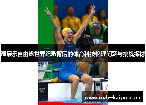 潘展乐自由泳世界纪录背后的体育科技伦理问题与挑战探讨 潘展乐自由泳世界纪录背后的体育科技伦理问题与挑战探讨
