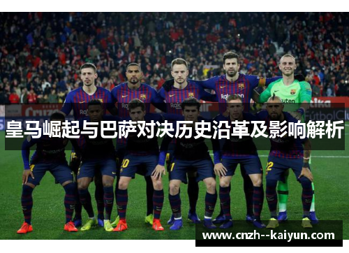 皇马崛起与巴萨对决历史沿革及影响解析 皇马崛起与巴萨对决历史沿革及影响解析