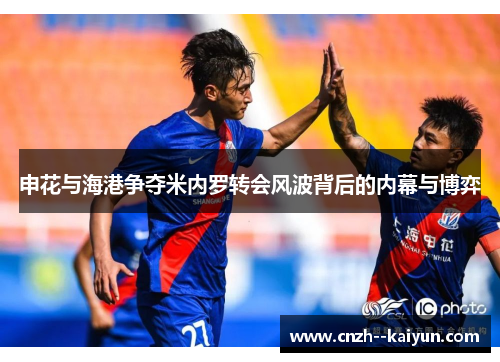 申花与海港争夺米内罗转会风波背后的内幕与博弈 申花与海港争夺米内罗转会风波背后的内幕与博弈
