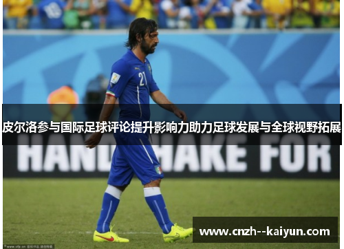 皮尔洛参与国际足球评论提升影响力助力足球发展与全球视野拓展 皮尔洛参与国际足球评论提升影响力助力足球发展与全球视野拓展