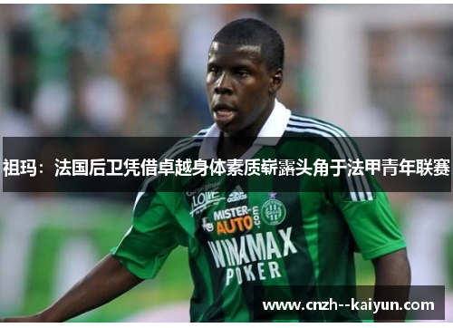 祖玛:法国后卫凭借卓越身体素质崭露头角于法甲青年联赛 祖玛:法国后卫凭借卓越身体素质崭露头角于法甲青年联赛