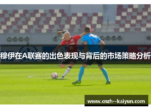 穆伊在A联赛的出色表现与背后的市场策略分析 穆伊在A联赛的出色表现与背后的市场策略分析