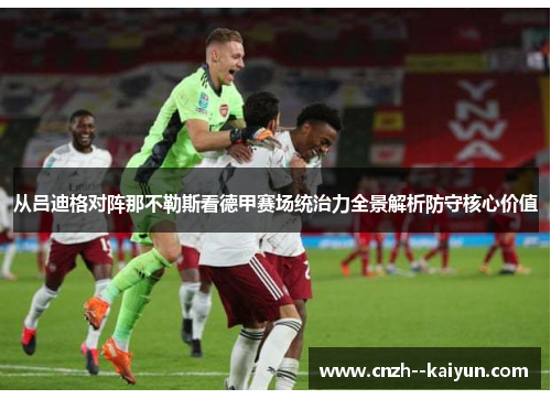 从吕迪格对阵那不勒斯看德甲赛场统治力全景解析防守核心价值 从吕迪格对阵那不勒斯看德甲赛场统治力全景解析防守核心价值