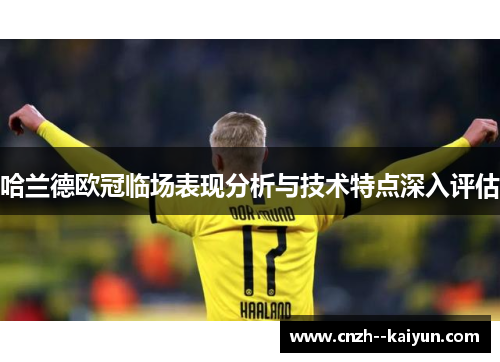 哈兰德欧冠临场表现分析与技术特点深入评估 哈兰德欧冠临场表现分析与技术特点深入评估