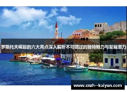 罗斯托夫崛起的六大亮点深入解析不可错过的独特魅力与发展潜力