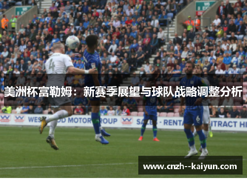 美洲杯富勒姆:新赛季展望与球队战略调整分析 美洲杯富勒姆:新赛季展望与球队战略调整分析