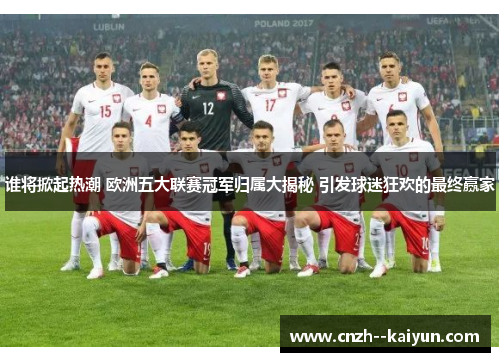 谁将掀起热潮 欧洲五大联赛冠军归属大揭秘 引发球迷狂欢的最终赢家 谁将掀起热潮 欧洲五大联赛冠军归属大揭秘 引发球迷狂欢的最终赢家