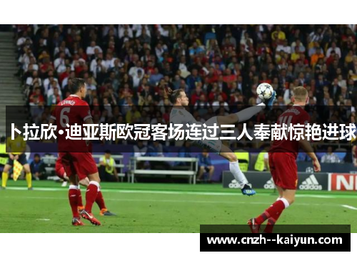 卜拉欣·迪亚斯欧冠客场连过三人奉献惊艳进球 卜拉欣·迪亚斯欧冠客场连过三人奉献惊艳进球