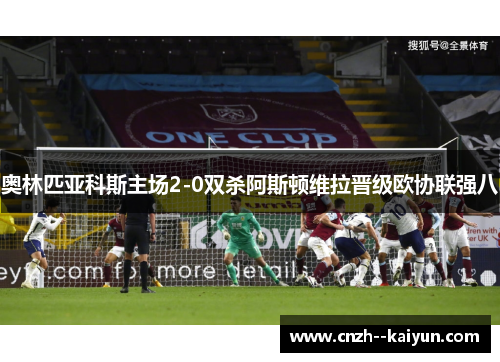 奥林匹亚科斯主场2-0双杀阿斯顿维拉晋级欧协联强八 奥林匹亚科斯主场2-0双杀阿斯顿维拉晋级欧协联强八