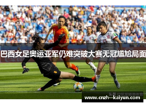 巴西女足奥运亚军仍难突破大赛无冠尴尬局面 巴西女足奥运亚军仍难突破大赛无冠尴尬局面