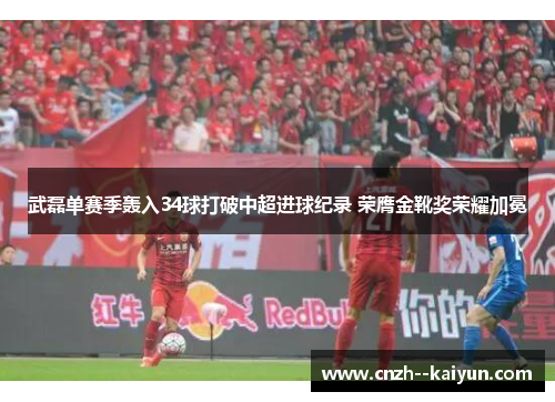 武磊单赛季轰入34球打破中超进球纪录 荣膺金靴奖荣耀加冕