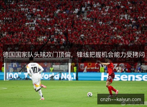德国国家队头球攻门顶偏，锋线把握机会能力受拷问